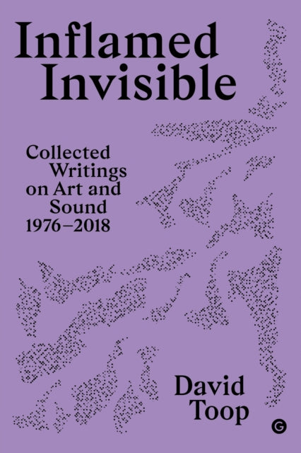 Inflamed Invisible : Collected Writings on Art and Sound, 1976-2018, David Topp
