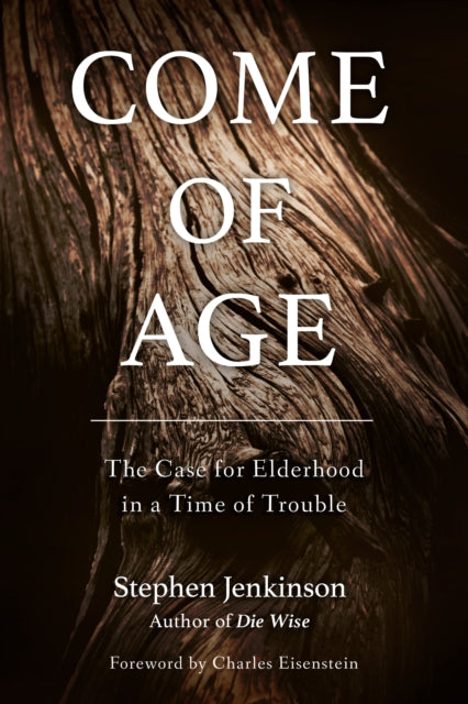 Come of Age : The Case for Elderhood in a Time of Trouble, Stephen Jenkinson